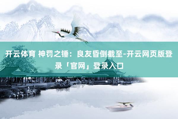 开云体育 神罚之锤：良友昏倒截至-开云网页版登录「官网」登录入口