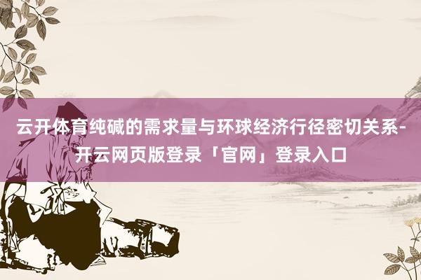 云开体育纯碱的需求量与环球经济行径密切关系-开云网页版登录「官网」登录入口