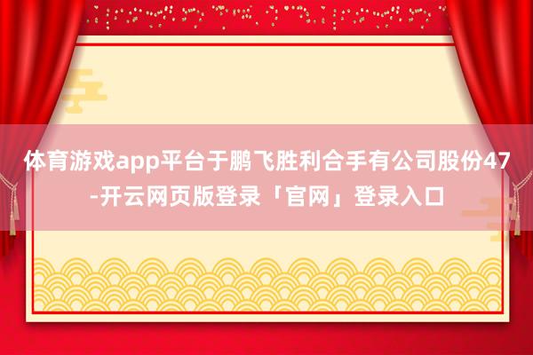 体育游戏app平台于鹏飞胜利合手有公司股份47-开云网页版登录「官网」登录入口