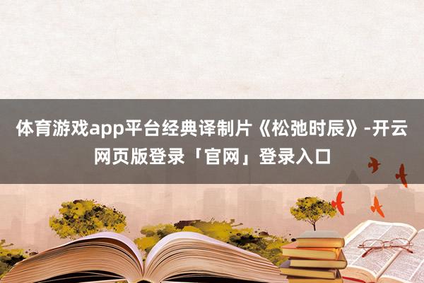 体育游戏app平台经典译制片《松弛时辰》-开云网页版登录「官网」登录入口