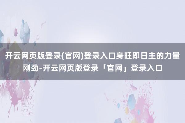 开云网页版登录(官网)登录入口身旺即日主的力量刚劲-开云网页版登录「官网」登录入口