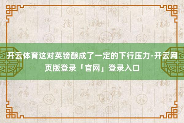 开云体育这对英镑酿成了一定的下行压力-开云网页版登录「官网」登录入口