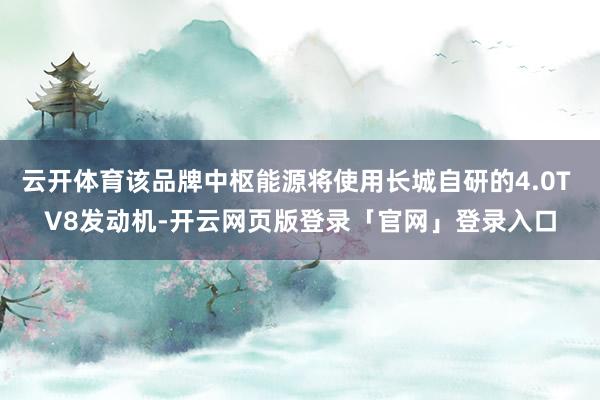 云开体育该品牌中枢能源将使用长城自研的4.0T V8发动机-开云网页版登录「官网」登录入口