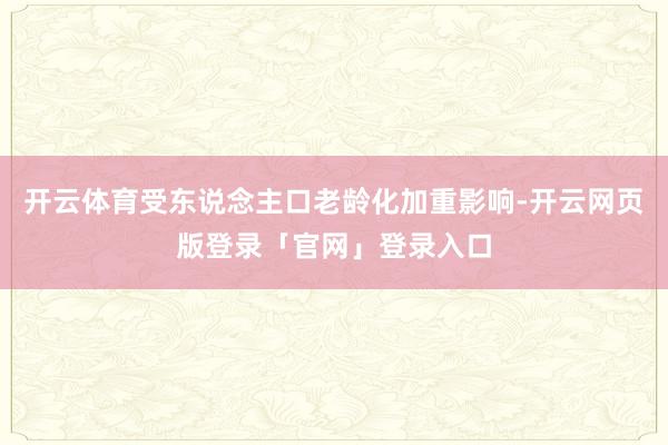 开云体育受东说念主口老龄化加重影响-开云网页版登录「官网」登录入口