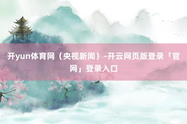 开yun体育网（央视新闻）-开云网页版登录「官网」登录入口
