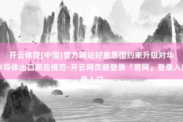 开云体育(中国)官方网站好意思国约束升级对华半导体出口照应模范-开云网页版登录「官网」登录入口