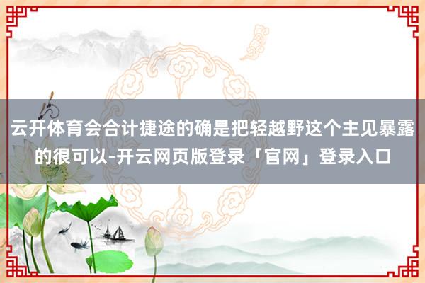 云开体育会合计捷途的确是把轻越野这个主见暴露的很可以-开云网页版登录「官网」登录入口