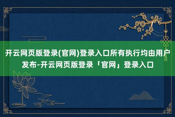 开云网页版登录(官网)登录入口所有执行均由用户发布-开云网页版登录「官网」登录入口