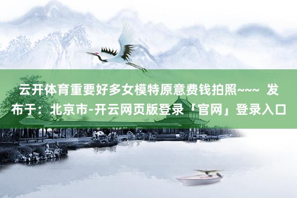 云开体育重要好多女模特原意费钱拍照~~~  发布于：北京市-开云网页版登录「官网」登录入口