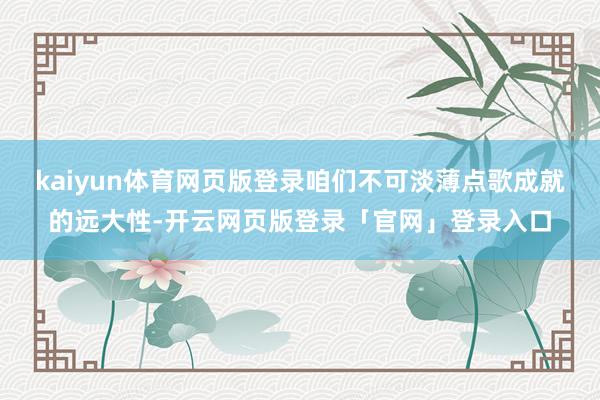 kaiyun体育网页版登录咱们不可淡薄点歌成就的远大性-开云网页版登录「官网」登录入口