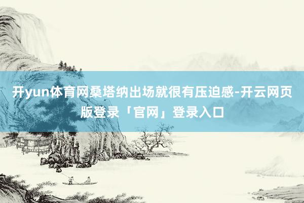 开yun体育网桑塔纳出场就很有压迫感-开云网页版登录「官网」登录入口