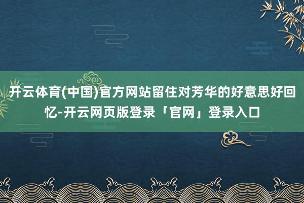 开云体育(中国)官方网站留住对芳华的好意思好回忆-开云网页版登录「官网」登录入口