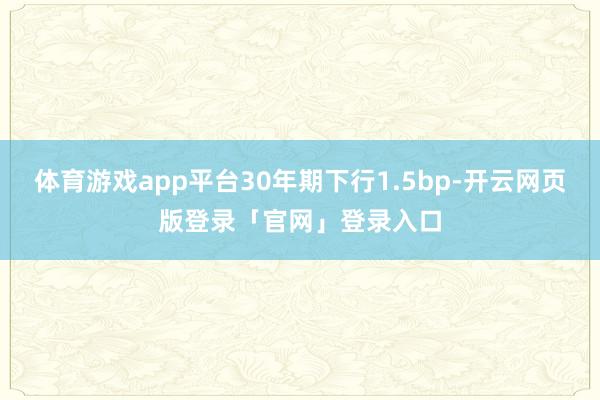 体育游戏app平台30年期下行1.5bp-开云网页版登录「官网」登录入口