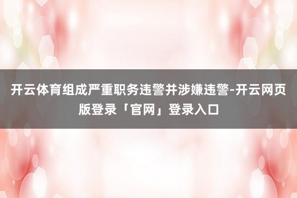 开云体育组成严重职务违警并涉嫌违警-开云网页版登录「官网」登录入口