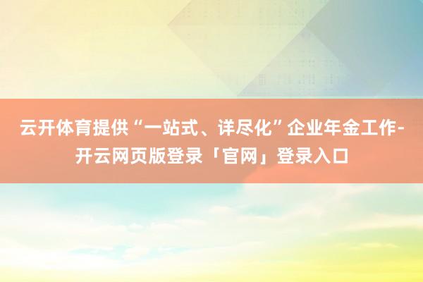 云开体育提供“一站式、详尽化”企业年金工作-开云网页版登录「官网」登录入口