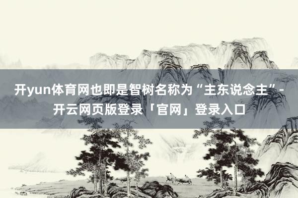 开yun体育网也即是智树名称为“主东说念主”-开云网页版登录「官网」登录入口