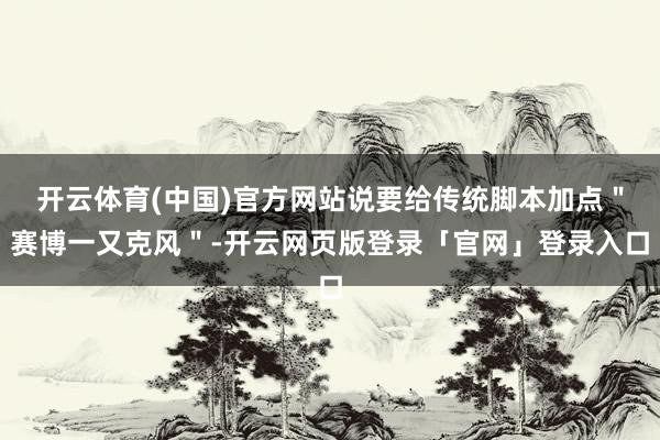 开云体育(中国)官方网站说要给传统脚本加点＂赛博一又克风＂-开云网页版登录「官网」登录入口