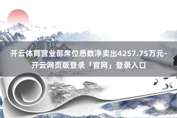 开云体育营业部席位悉数净卖出4257.75万元-开云网页版登录「官网」登录入口