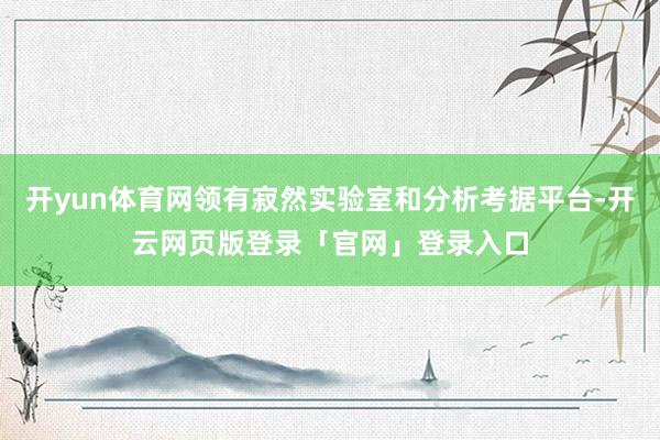 开yun体育网领有寂然实验室和分析考据平台-开云网页版登录「官网」登录入口