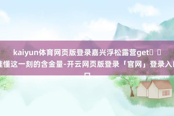 kaiyun体育网页版登录嘉兴浮松露营get⛺️谁懂这一刻的含金量-开云网页版登录「官网」登录入口