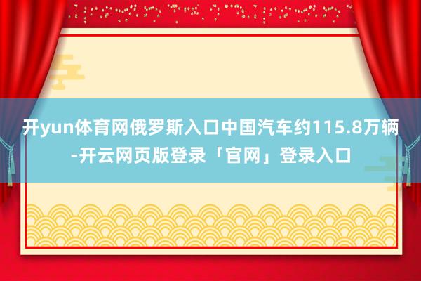 开yun体育网俄罗斯入口中国汽车约115.8万辆-开云网页版登录「官网」登录入口
