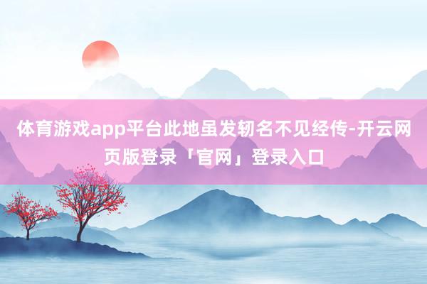 体育游戏app平台此地虽发轫名不见经传-开云网页版登录「官网」登录入口