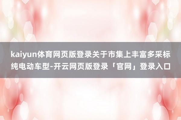 kaiyun体育网页版登录关于市集上丰富多采标纯电动车型-开云网页版登录「官网」登录入口