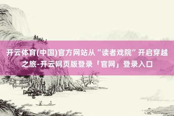 开云体育(中国)官方网站从“读者戏院”开启穿越之旅-开云网页版登录「官网」登录入口