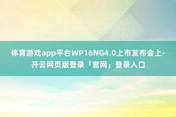 体育游戏app平台WP16NG4.0上市发布会上-开云网页版登录「官网」登录入口