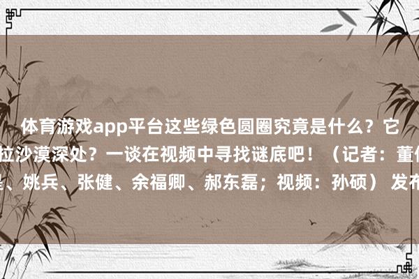 体育游戏app平台这些绿色圆圈究竟是什么？它们为什么会出当今撒哈拉沙漠深处？一谈在视频中寻找谜底吧！（记者：董修竹、隋先凯、杨还是、姚兵、张健、余福卿、郝东磊；视频：孙硕） 发布于：北京市-开云网页版登录「官网」登录入口