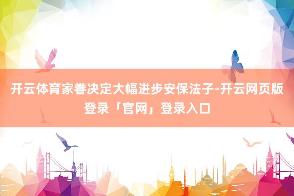 开云体育家眷决定大幅进步安保法子-开云网页版登录「官网」登录入口