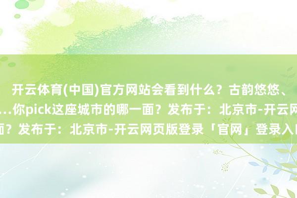 开云体育(中国)官方网站会看到什么？古韵悠悠、绿意浓浓、活力满满……你pick这座城市的哪一面？发布于：北京市-开云网页版登录「官网」登录入口