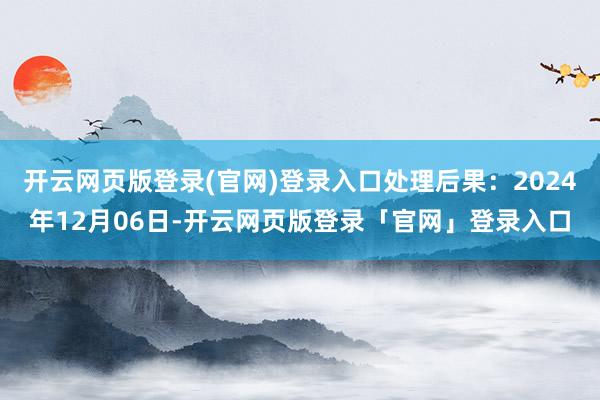 开云网页版登录(官网)登录入口处理后果：2024年12月06日-开云网页版登录「官网」登录入口