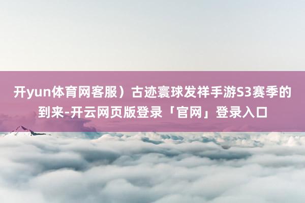 开yun体育网客服）古迹寰球发祥手游S3赛季的到来-开云网页版登录「官网」登录入口