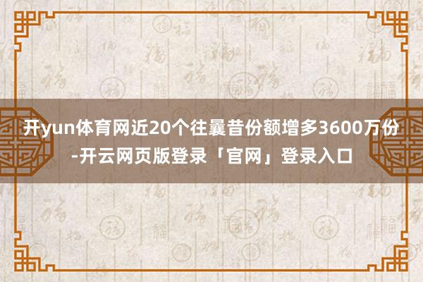 开yun体育网近20个往曩昔份额增多3600万份-开云网页版登录「官网」登录入口