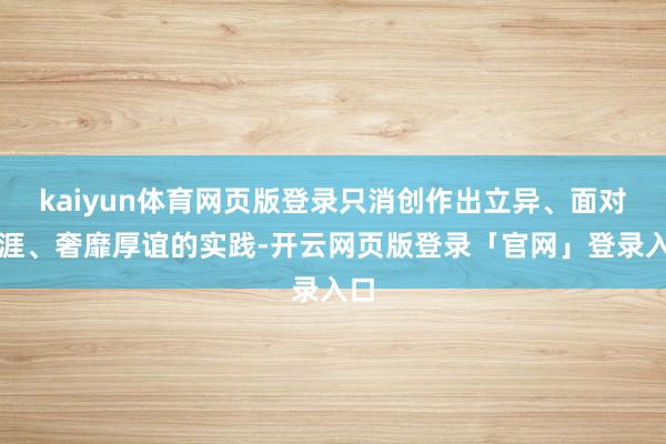 kaiyun体育网页版登录只消创作出立异、面对生涯、奢靡厚谊的实践-开云网页版登录「官网」登录入口