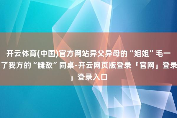 开云体育(中国)官方网站异父异母的“姐姐”毛一蔓成了我方的“雠敌”同桌-开云网页版登录「官网」登录入口