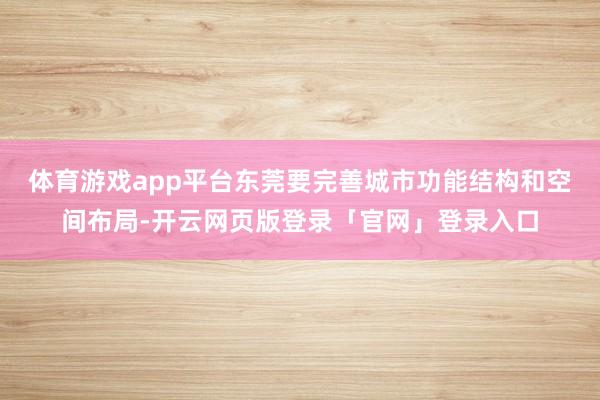 体育游戏app平台东莞要完善城市功能结构和空间布局-开云网页版登录「官网」登录入口