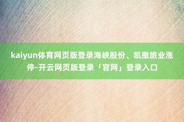 kaiyun体育网页版登录海峡股份、凯撒旅业涨停-开云网页版登录「官网」登录入口