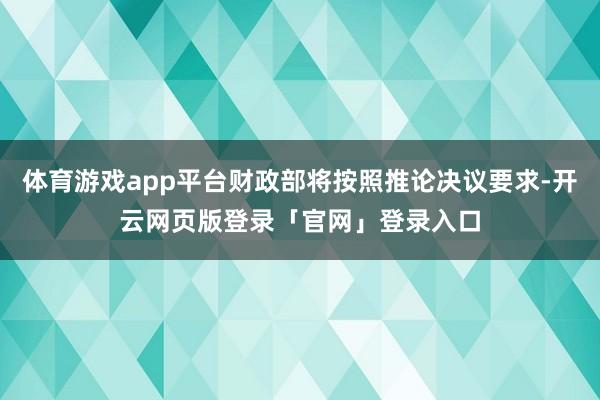 体育游戏app平台财政部将按照推论决议要求-开云网页版登录「官网」登录入口
