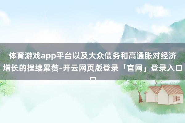 体育游戏app平台以及大众债务和高通胀对经济增长的捏续累赘-开云网页版登录「官网」登录入口