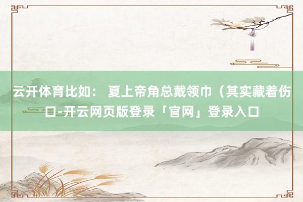 云开体育比如： 夏上帝角总戴领巾（其实藏着伤口-开云网页版登录「官网」登录入口