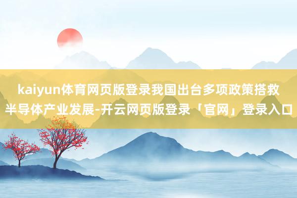 kaiyun体育网页版登录我国出台多项政策搭救半导体产业发展-开云网页版登录「官网」登录入口