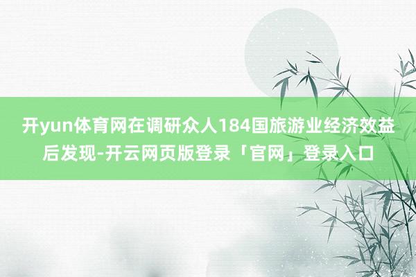 开yun体育网在调研众人184国旅游业经济效益后发现-开云网页版登录「官网」登录入口