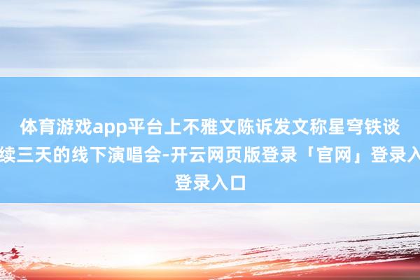 体育游戏app平台上不雅文陈诉发文称星穹铁谈持续三天的线下演唱会-开云网页版登录「官网」登录入口