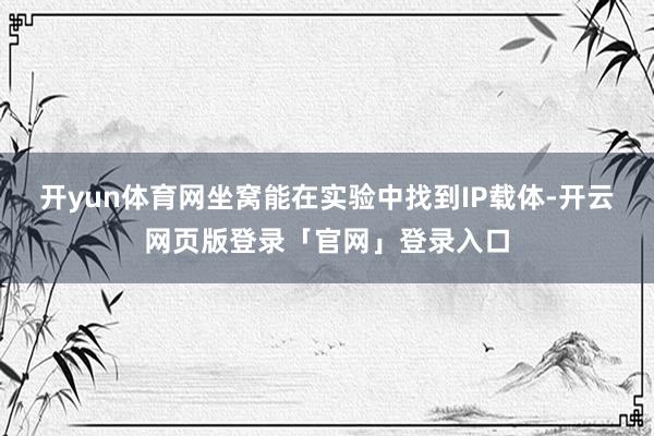 开yun体育网坐窝能在实验中找到IP载体-开云网页版登录「官网」登录入口