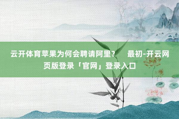 云开体育苹果为何会聘请阿里？    最初-开云网页版登录「官网」登录入口