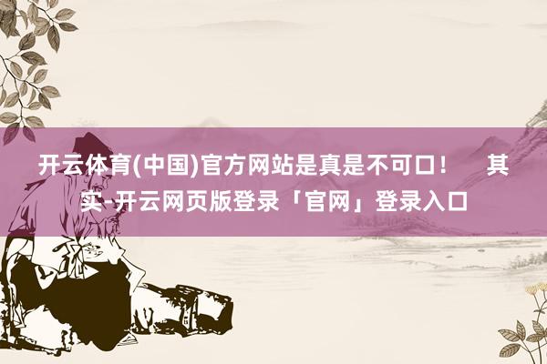 开云体育(中国)官方网站是真是不可口！    其实-开云网页版登录「官网」登录入口