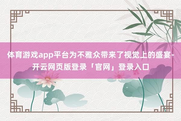 体育游戏app平台为不雅众带来了视觉上的盛宴-开云网页版登录「官网」登录入口