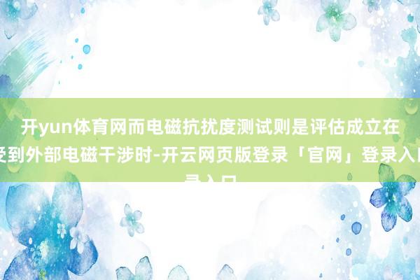 开yun体育网而电磁抗扰度测试则是评估成立在受到外部电磁干涉时-开云网页版登录「官网」登录入口
